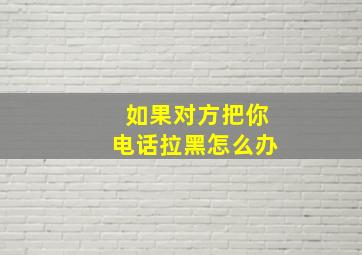 如果对方把你电话拉黑怎么办