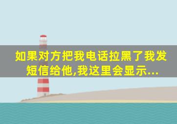 如果对方把我电话拉黑了我发短信给他,我这里会显示...