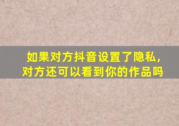 如果对方抖音设置了隐私,对方还可以看到你的作品吗