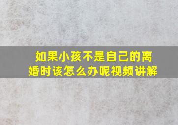 如果小孩不是自己的离婚时该怎么办呢视频讲解