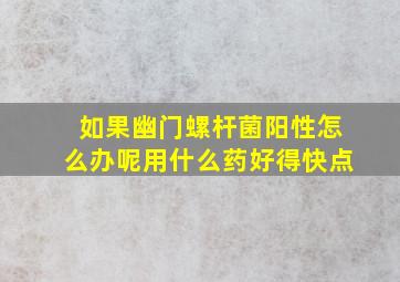 如果幽门螺杆菌阳性怎么办呢用什么药好得快点