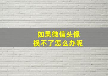 如果微信头像换不了怎么办呢