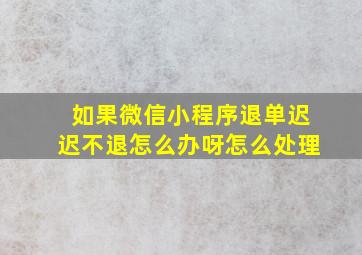 如果微信小程序退单迟迟不退怎么办呀怎么处理