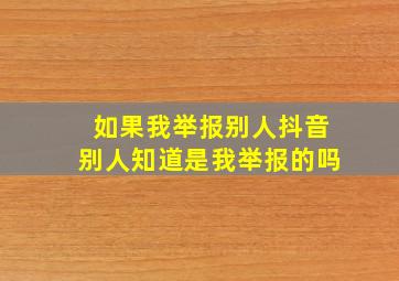 如果我举报别人抖音别人知道是我举报的吗