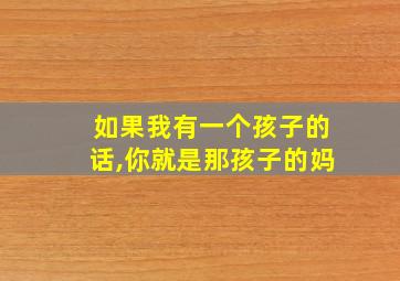 如果我有一个孩子的话,你就是那孩子的妈