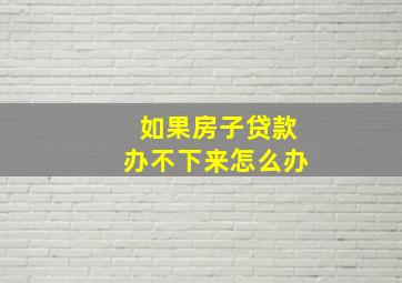 如果房子贷款办不下来怎么办