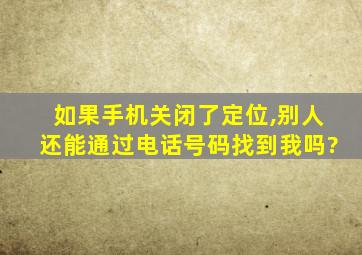 如果手机关闭了定位,别人还能通过电话号码找到我吗?