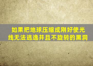 如果把地球压缩成刚好使光线无法逃逸并且不旋转的黑洞