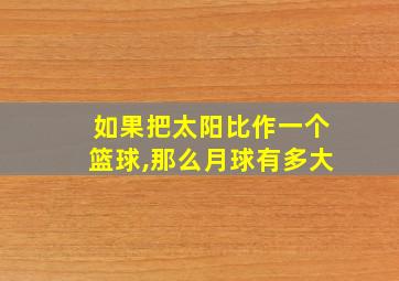 如果把太阳比作一个篮球,那么月球有多大