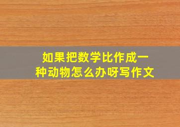 如果把数学比作成一种动物怎么办呀写作文