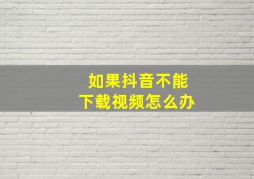 如果抖音不能下载视频怎么办