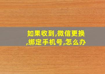 如果收到,微信更换,绑定手机号,怎么办