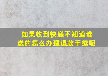 如果收到快递不知道谁送的怎么办理退款手续呢