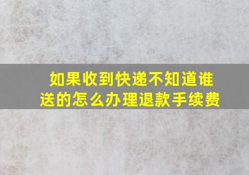 如果收到快递不知道谁送的怎么办理退款手续费