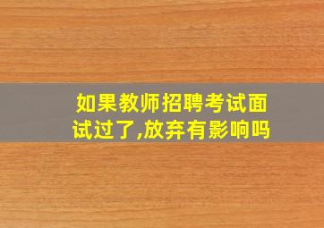 如果教师招聘考试面试过了,放弃有影响吗