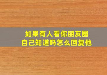 如果有人看你朋友圈自己知道吗怎么回复他