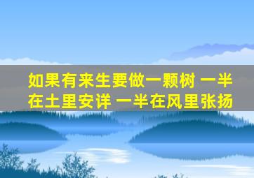 如果有来生要做一颗树 一半在土里安详 一半在风里张扬