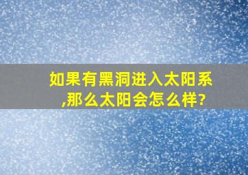 如果有黑洞进入太阳系,那么太阳会怎么样?