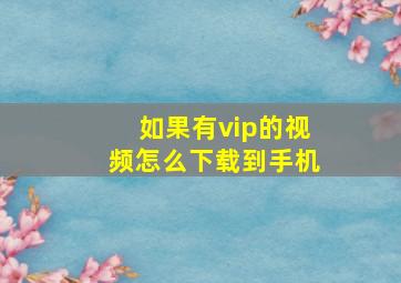 如果有vip的视频怎么下载到手机