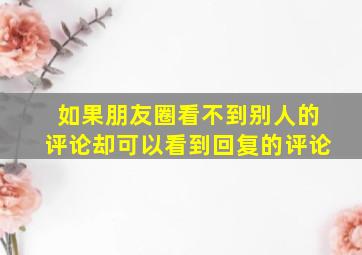 如果朋友圈看不到别人的评论却可以看到回复的评论