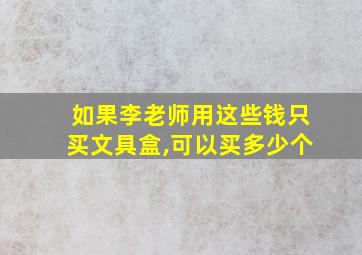 如果李老师用这些钱只买文具盒,可以买多少个