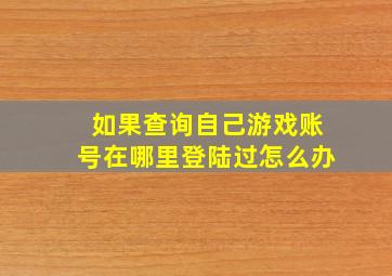 如果查询自己游戏账号在哪里登陆过怎么办