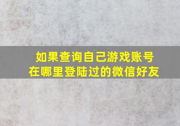 如果查询自己游戏账号在哪里登陆过的微信好友