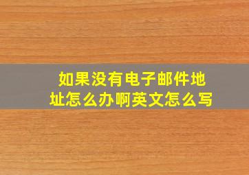 如果没有电子邮件地址怎么办啊英文怎么写