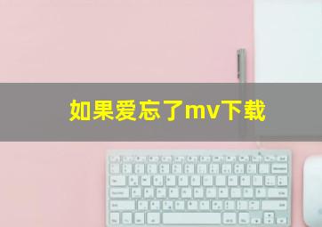 如果爱忘了mv下载