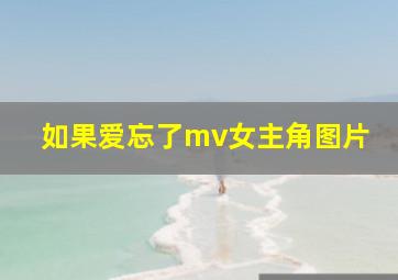 如果爱忘了mv女主角图片