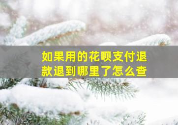 如果用的花呗支付退款退到哪里了怎么查