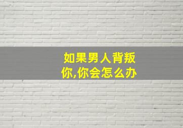 如果男人背叛你,你会怎么办