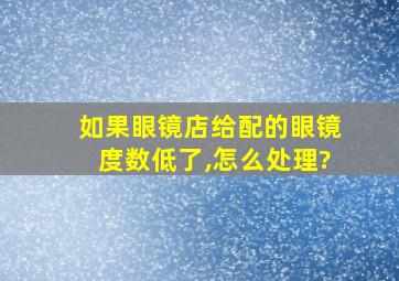 如果眼镜店给配的眼镜度数低了,怎么处理?