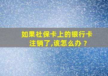 如果社保卡上的银行卡注销了,该怎么办 ?