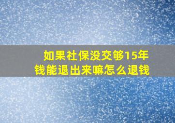 如果社保没交够15年钱能退出来嘛怎么退钱