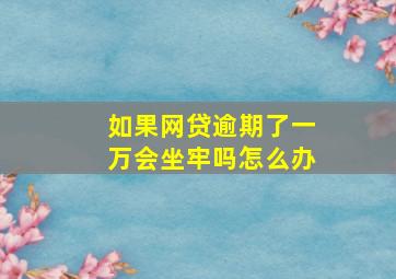 如果网贷逾期了一万会坐牢吗怎么办