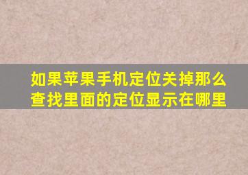 如果苹果手机定位关掉那么查找里面的定位显示在哪里