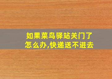 如果菜鸟驿站关门了怎么办,快递送不进去