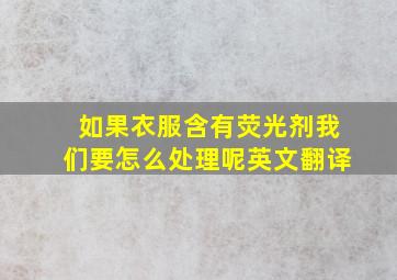 如果衣服含有荧光剂我们要怎么处理呢英文翻译