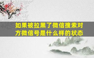 如果被拉黑了微信搜索对方微信号是什么样的状态