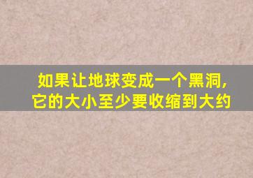 如果让地球变成一个黑洞,它的大小至少要收缩到大约