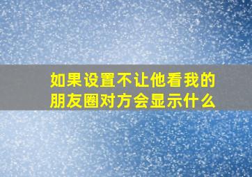 如果设置不让他看我的朋友圈对方会显示什么