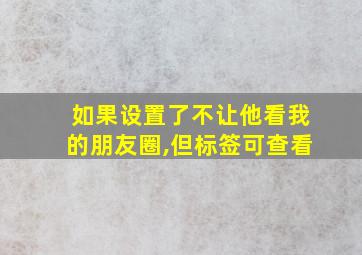 如果设置了不让他看我的朋友圈,但标签可查看