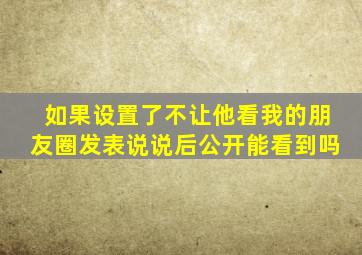 如果设置了不让他看我的朋友圈发表说说后公开能看到吗