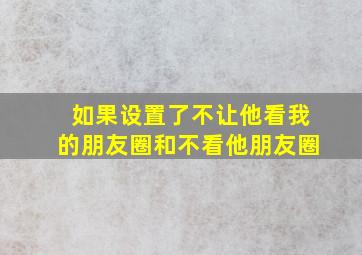 如果设置了不让他看我的朋友圈和不看他朋友圈