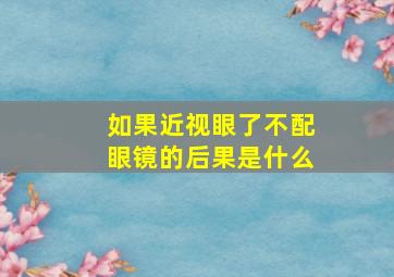 如果近视眼了不配眼镜的后果是什么