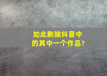 如此删除抖音中的其中一个作品?