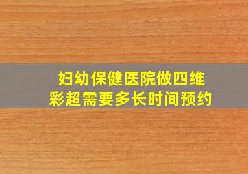 妇幼保健医院做四维彩超需要多长时间预约