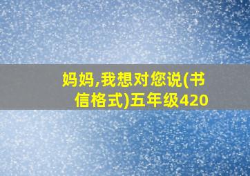 妈妈,我想对您说(书信格式)五年级420