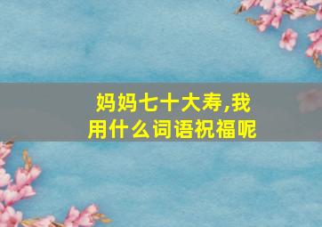 妈妈七十大寿,我用什么词语祝福呢